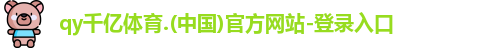 qy千亿体育.(中国)官方网站-登录入口